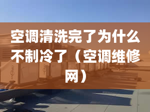 空调清洗完了为什么不制冷了（空调维修网）