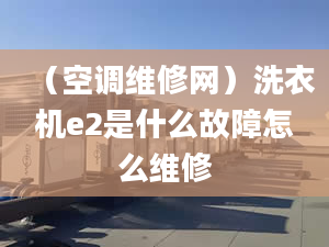 （空调维修网）洗衣机e2是什么故障怎么维修