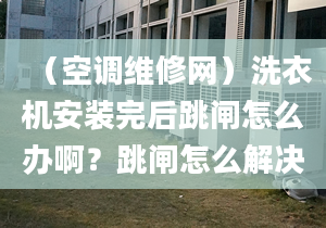 （空调维修网）洗衣机安装完后跳闸怎么办啊？跳闸怎么解决