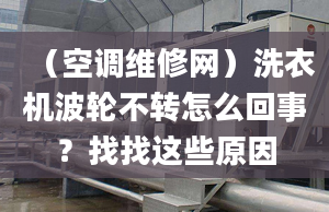 （空调维修网）洗衣机波轮不转怎么回事？找找这些原因