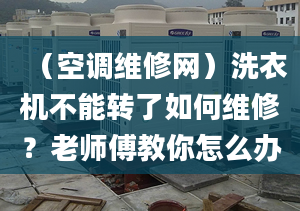 （空调维修网）洗衣机不能转了如何维修？老师傅教你怎么办