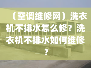 （空调维修网）洗衣机不排水怎么修？洗衣机不排水如何维修？