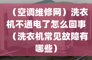 （空调维修网）洗衣机不通电了怎么回事（洗衣机常见故障有哪些）