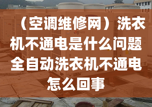 （空调维修网）洗衣机不通电是什么问题全自动洗衣机不通电怎么回事