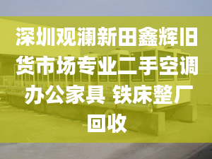 深圳观澜新田鑫辉旧货市场专业二手空调 办公家具 铁床整厂回收