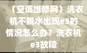 （空调维修网）洗衣机不脱水出现e3的情况怎么办？洗衣机e3故障