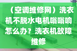 （空调维修网）洗衣机不脱水电机嗡嗡响怎么办？洗衣机故障维修