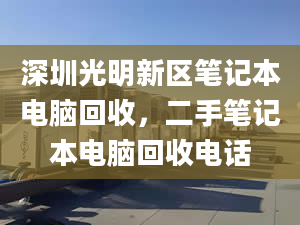 深圳光明新区笔记本电脑回收，二手笔记本电脑回收电话