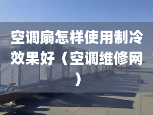 空调扇怎样使用制冷效果好（空调维修网）