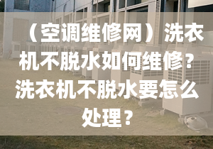 （空调维修网）洗衣机不脱水如何维修？洗衣机不脱水要怎么处理？