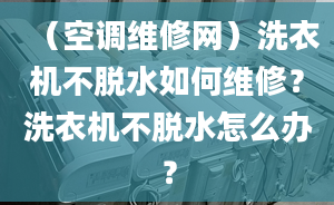 （空调维修网）洗衣机不脱水如何维修？洗衣机不脱水怎么办？