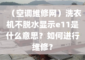 （空调维修网）洗衣机不脱水显示e11是什么意思？如何进行维修？