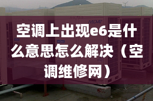 空调上出现e6是什么意思怎么解决（空调维修网）