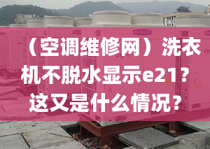 （空调维修网）洗衣机不脱水显示e21？这又是什么情况？