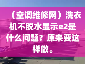 （空调维修网）洗衣机不脱水显示e2是什么问题？原来要这样做。