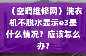 （空调维修网）洗衣机不脱水显示e3是什么情况？应该怎么办？