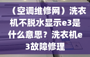 （空调维修网）洗衣机不脱水显示e3是什么意思？洗衣机e3故障修理