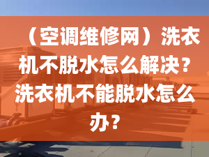 （空调维修网）洗衣机不脱水怎么解决？洗衣机不能脱水怎么办？