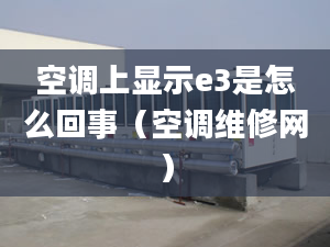 空调上显示e3是怎么回事（空调维修网）