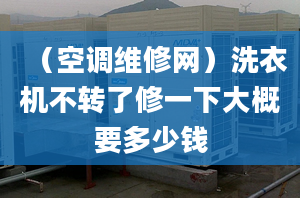 （空调维修网）洗衣机不转了修一下大概要多少钱