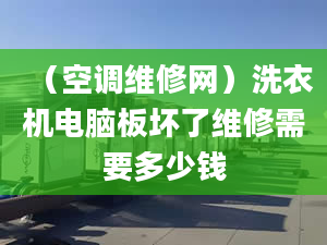 （空调维修网）洗衣机电脑板坏了维修需要多少钱