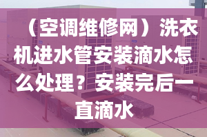 （空调维修网）洗衣机进水管安装滴水怎么处理？安装完后一直滴水