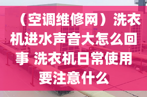 （空调维修网）洗衣机进水声音大怎么回事 洗衣机日常使用要注意什么