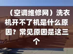 （空调维修网）洗衣机开不了机是什么原因？常见原因是这三个