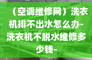 （空调维修网）洗衣机排不出水怎么办-洗衣机不脱水维修多少钱-