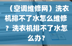 （空调维修网）洗衣机排不了水怎么维修？洗衣机排不了水怎么办？