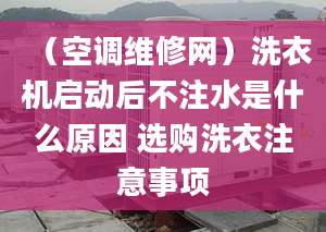 （空调维修网）洗衣机启动后不注水是什么原因 选购洗衣注意事项