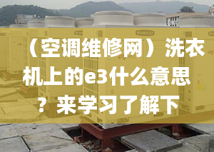 （空调维修网）洗衣机上的e3什么意思？来学习了解下