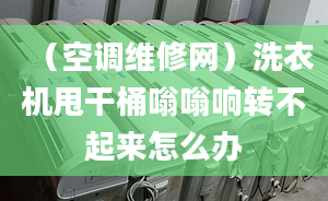 （空调维修网）洗衣机甩干桶嗡嗡响转不起来怎么办