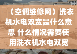 （空调维修网）洗衣机水电双宽是什么意思 什么情况需要使用洗衣机水电双宽