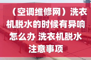 （空调维修网）洗衣机脱水的时候有异响怎么办 洗衣机脱水注意事项