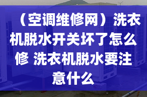 （空调维修网）洗衣机脱水开关坏了怎么修 洗衣机脱水要注意什么