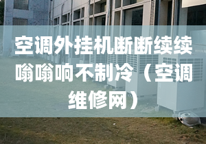 空调外挂机断断续续嗡嗡响不制冷（空调维修网）