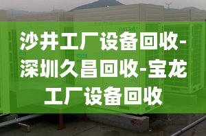 沙井工厂设备回收-深圳久昌回收-宝龙工厂设备回收