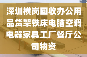 深圳横岗回收办公用品货架铁床电脑空调电器家具工厂餐厅公司物资