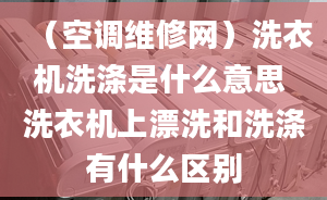 （空调维修网）洗衣机洗涤是什么意思 洗衣机上漂洗和洗涤有什么区别