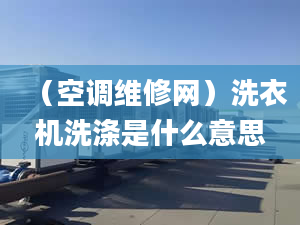 （空调维修网）洗衣机洗涤是什么意思