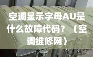 空调显示字母AU是什么故障代码？（空调维修网）