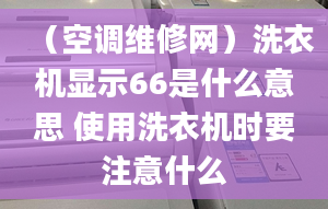 （空调维修网）洗衣机显示66是什么意思 使用洗衣机时要注意什么