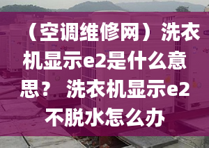 （空调维修网）洗衣机显示e2是什么意思？ 洗衣机显示e2不脱水怎么办