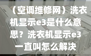 （空调维修网）洗衣机显示e3是什么意思？洗衣机显示e3一直叫怎么解决