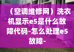 （空调维修网）洗衣机显示e5是什么故障代码-怎么处理e5故障-