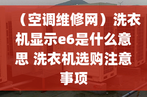 （空调维修网）洗衣机显示e6是什么意思 洗衣机选购注意事项