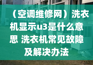 （空调维修网）洗衣机显示u3是什么意思 洗衣机常见故障及解决办法