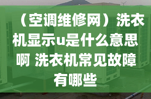 （空调维修网）洗衣机显示u是什么意思啊 洗衣机常见故障有哪些