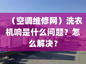 （空调维修网）洗衣机响是什么问题？怎么解决？